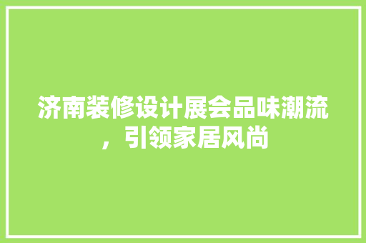 济南装修设计展会品味潮流，引领家居风尚