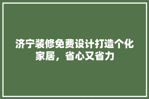 济宁装修免费设计打造个化家居，省心又省力