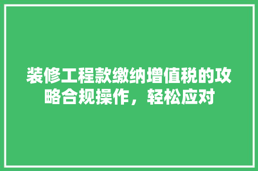 装修工程款缴纳增值税的攻略合规操作，轻松应对