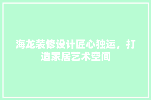海龙装修设计匠心独运，打造家居艺术空间
