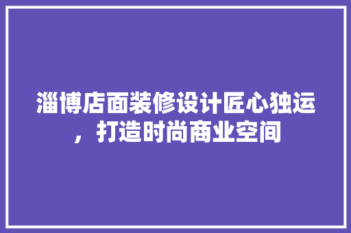 淄博店面装修设计匠心独运，打造时尚商业空间