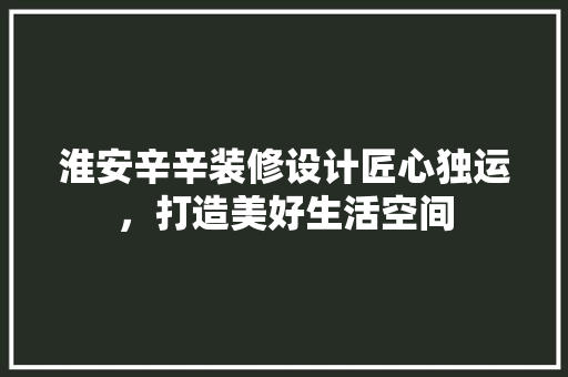 淮安辛辛装修设计匠心独运，打造美好生活空间