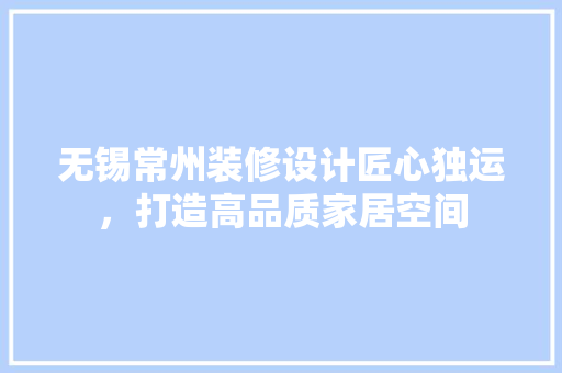 无锡常州装修设计匠心独运，打造高品质家居空间  第1张
