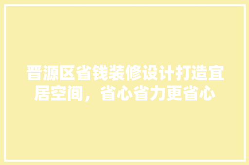 晋源区省钱装修设计打造宜居空间，省心省力更省心
