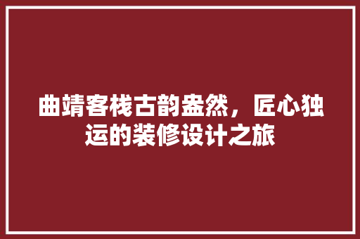 曲靖客栈古韵盎然，匠心独运的装修设计之旅
