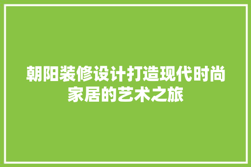 朝阳装修设计打造现代时尚家居的艺术之旅