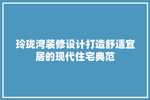 玲珑湾装修设计打造舒适宜居的现代住宅典范