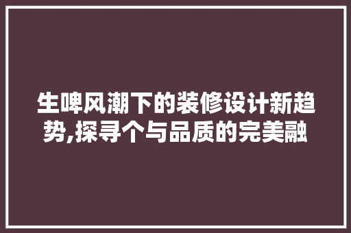 生啤风潮下的装修设计新趋势,探寻个与品质的完美融合
