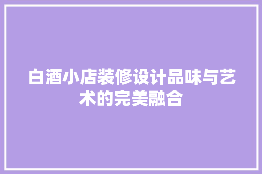 白酒小店装修设计品味与艺术的完美融合