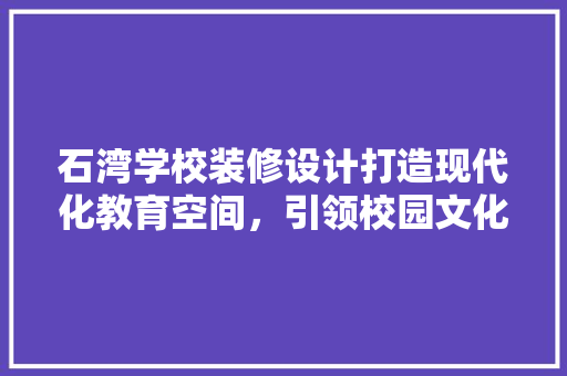 石湾学校装修设计打造现代化教育空间，引领校园文化建设