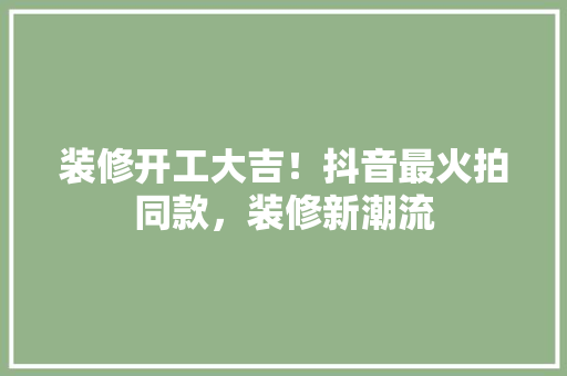 装修开工大吉！抖音最火拍同款，装修新潮流
