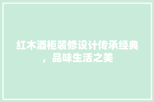红木酒柜装修设计传承经典，品味生活之美
