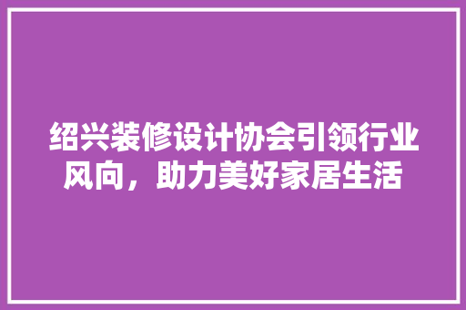 绍兴装修设计协会引领行业风向，助力美好家居生活