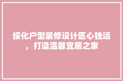 绥化户型装修设计匠心独运，打造温馨宜居之家