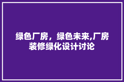 绿色厂房，绿色未来,厂房装修绿化设计讨论