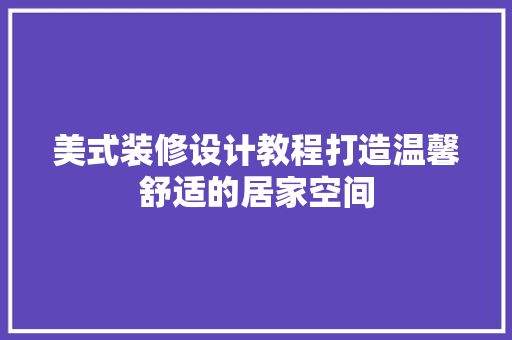 美式装修设计教程打造温馨舒适的居家空间