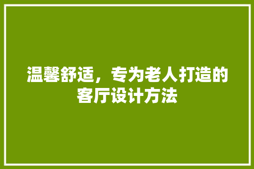 温馨舒适，专为老人打造的客厅设计方法