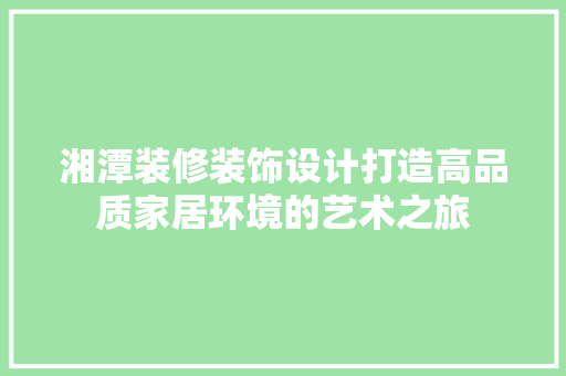 湘潭装修装饰设计打造高品质家居环境的艺术之旅