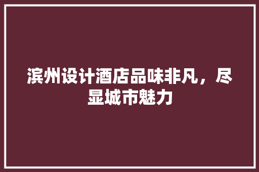 滨州设计酒店品味非凡，尽显城市魅力