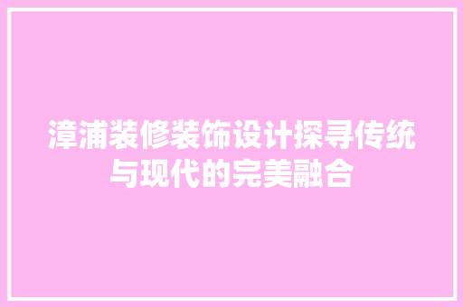 漳浦装修装饰设计探寻传统与现代的完美融合