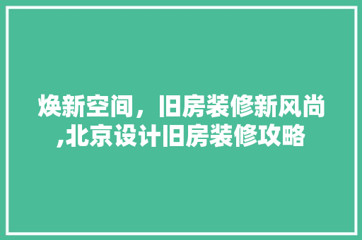 焕新空间，旧房装修新风尚,北京设计旧房装修攻略