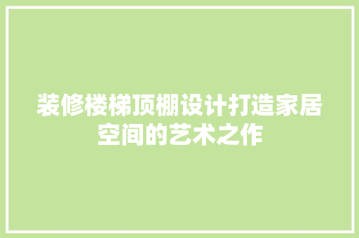 装修楼梯顶棚设计打造家居空间的艺术之作