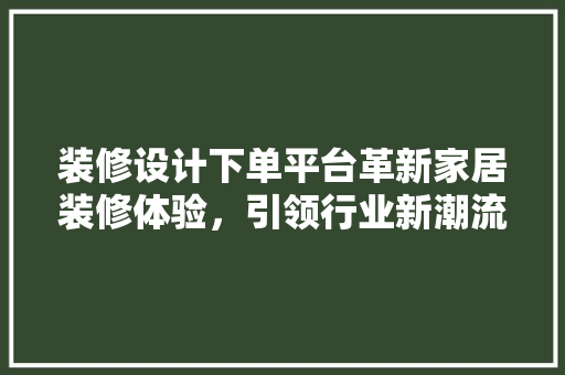 装修设计下单平台革新家居装修体验，引领行业新潮流