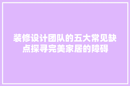 装修设计团队的五大常见缺点探寻完美家居的障碍