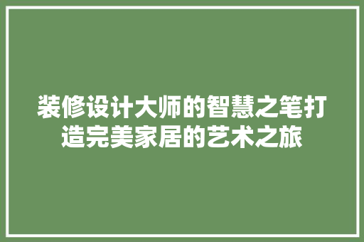 装修设计大师的智慧之笔打造完美家居的艺术之旅
