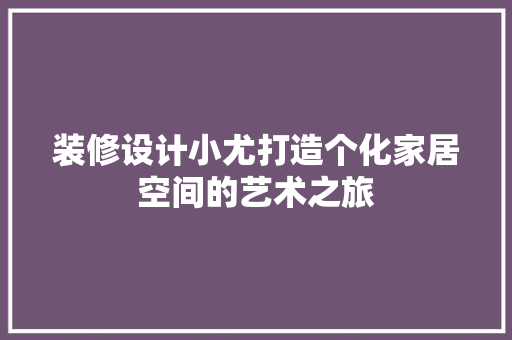 装修设计小尤打造个化家居空间的艺术之旅