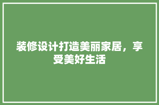装修设计打造美丽家居，享受美好生活