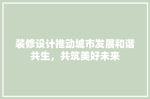 装修设计推动城市发展和谐共生，共筑美好未来