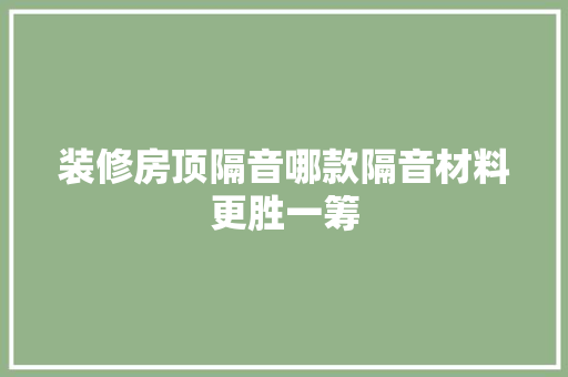 装修房顶隔音哪款隔音材料更胜一筹