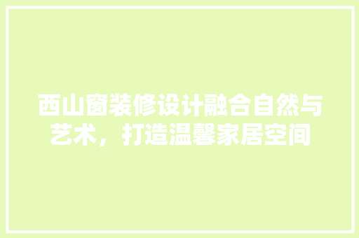 西山窗装修设计融合自然与艺术，打造温馨家居空间