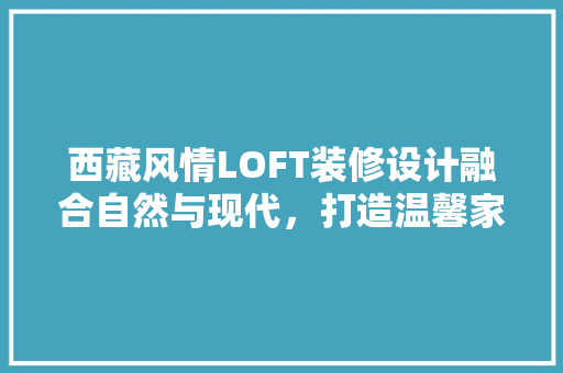 西藏风情LOFT装修设计融合自然与现代，打造温馨家园
