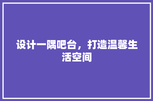 设计一隅吧台，打造温馨生活空间