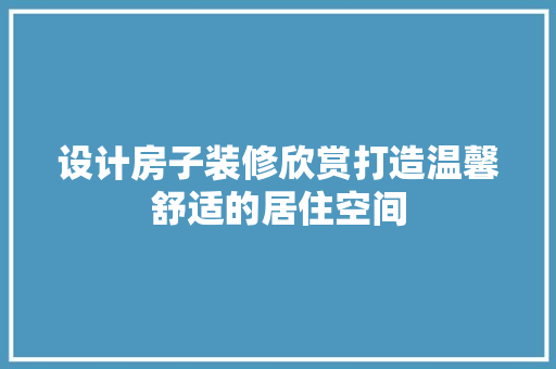 设计房子装修欣赏打造温馨舒适的居住空间
