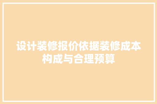 设计装修报价依据装修成本构成与合理预算
