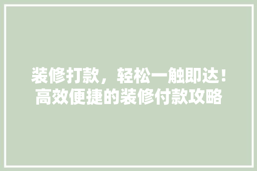 装修打款，轻松一触即达！高效便捷的装修付款攻略