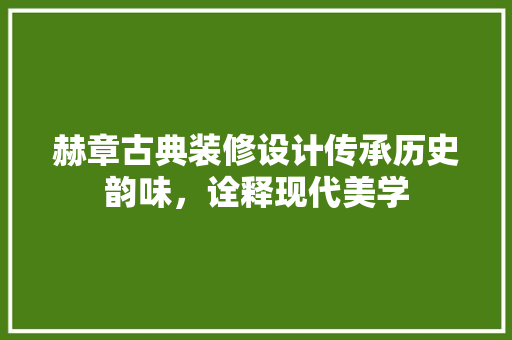 赫章古典装修设计传承历史韵味，诠释现代美学