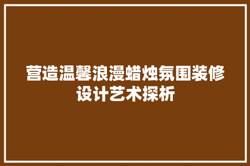 营造温馨浪漫蜡烛氛围装修设计艺术探析