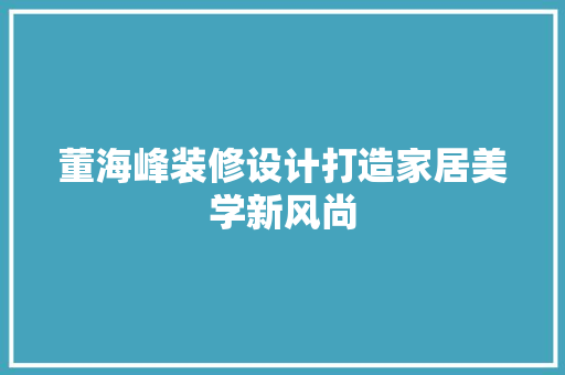 董海峰装修设计打造家居美学新风尚
