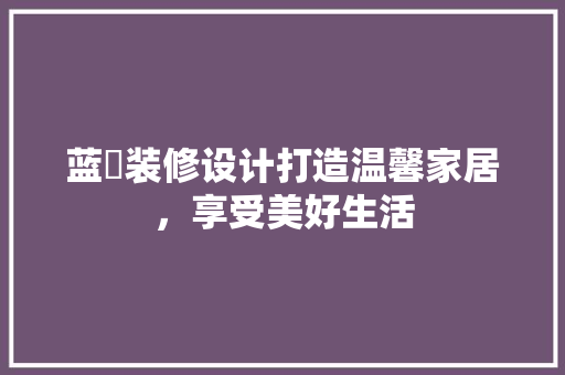 蓝玥装修设计打造温馨家居，享受美好生活