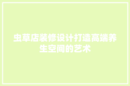 虫草店装修设计打造高端养生空间的艺术