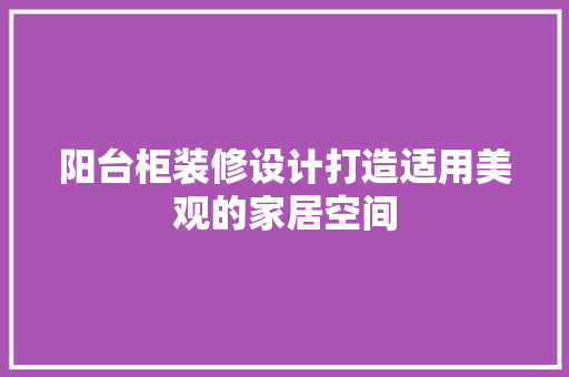 阳台柜装修设计打造适用美观的家居空间