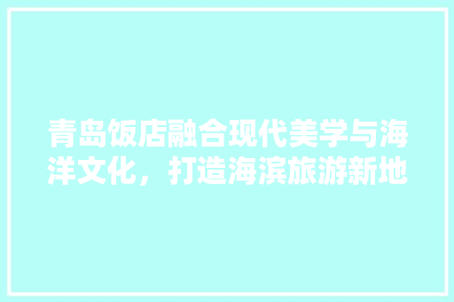 青岛饭店融合现代美学与海洋文化，打造海滨旅游新地标
