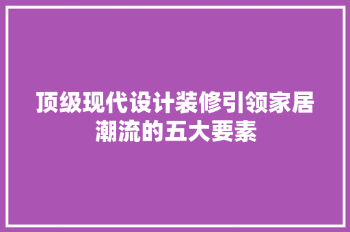 顶级现代设计装修引领家居潮流的五大要素