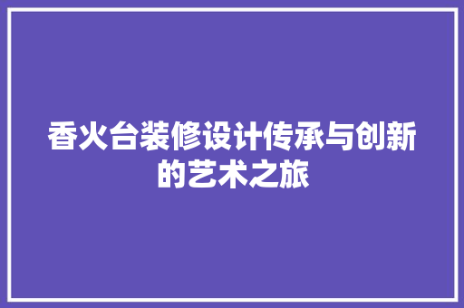 香火台装修设计传承与创新的艺术之旅