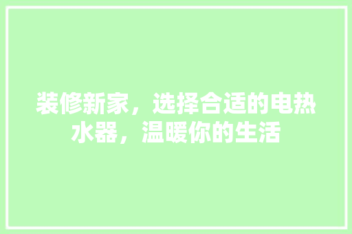 装修新家，选择合适的电热水器，温暖你的生活