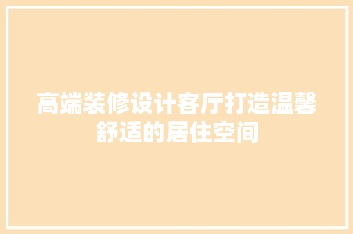 高端装修设计客厅打造温馨舒适的居住空间